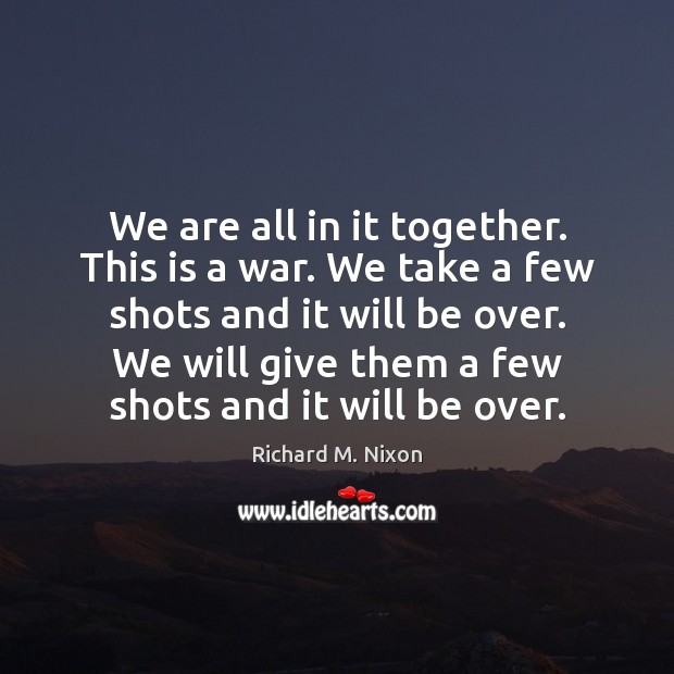 We are all in it together. This is a war. We take Richard M. Nixon Picture Quote