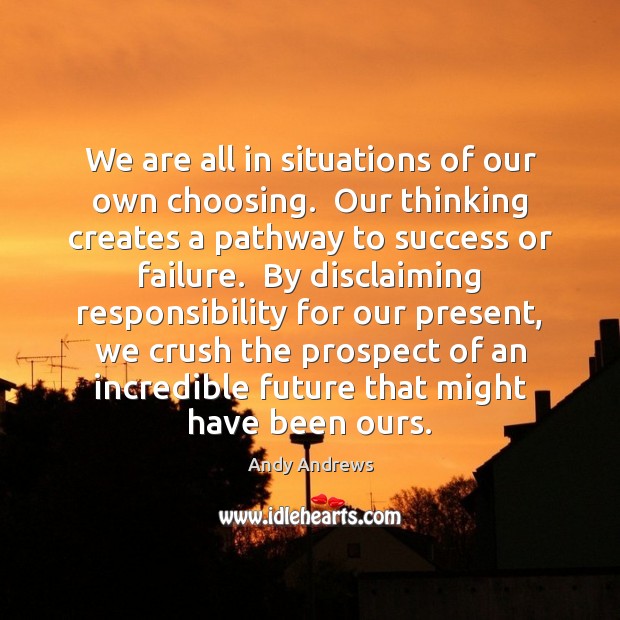 We are all in situations of our own choosing.  Our thinking creates Andy Andrews Picture Quote