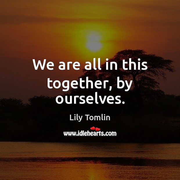 We are all in this together, by ourselves. Image