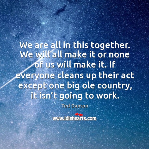 We are all in this together. We will all make it or none of us will make it. Ted Danson Picture Quote