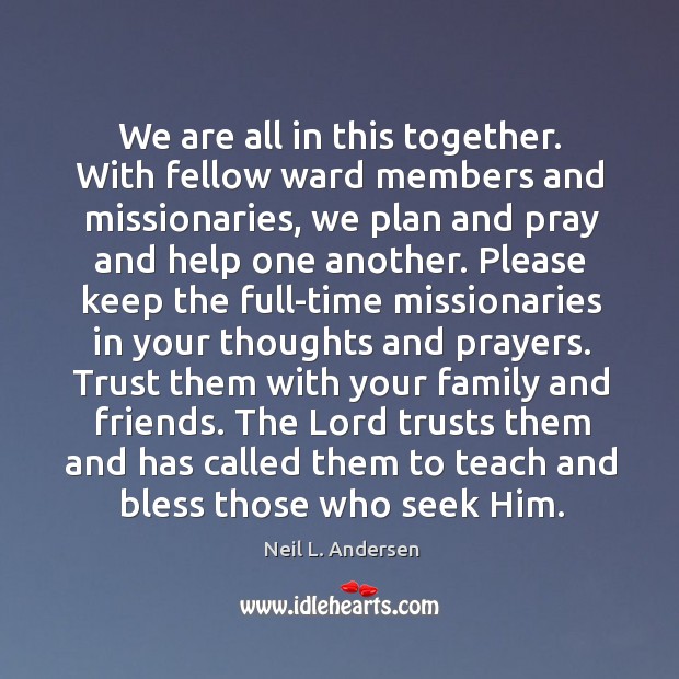 We are all in this together. With fellow ward members and missionaries, Neil L. Andersen Picture Quote