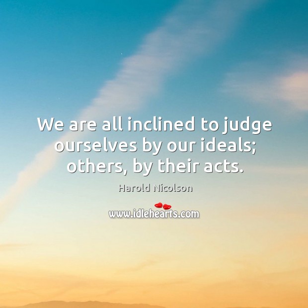 We are all inclined to judge ourselves by our ideals; others, by their acts. Harold Nicolson Picture Quote