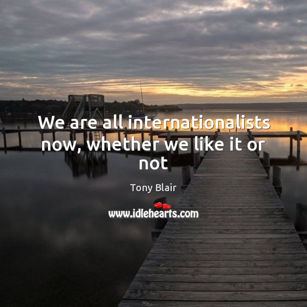 We are all internationalists now, whether we like it or not Tony Blair Picture Quote