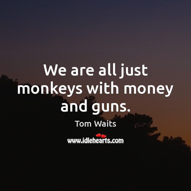 We are all just monkeys with money and guns. Tom Waits Picture Quote