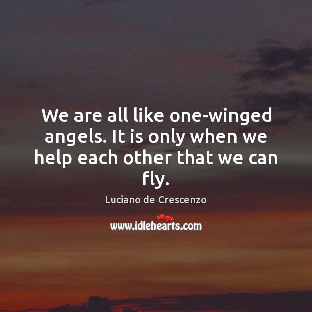 We are all like one-winged angels. It is only when we help each other that we can fly. Image