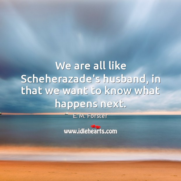 We are all like Scheherazade’s husband, in that we want to know what happens next. E. M. Forster Picture Quote