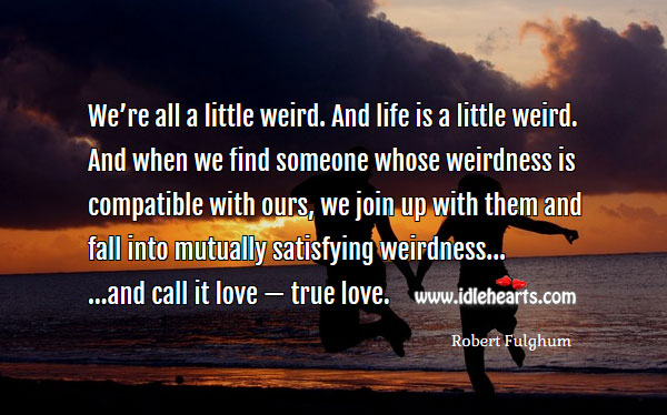 We’re all a little weird. And life is a little weird. True Love Quotes Image