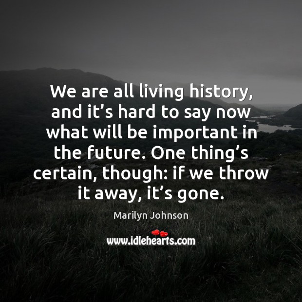 We are all living history, and it’s hard to say now Marilyn Johnson Picture Quote