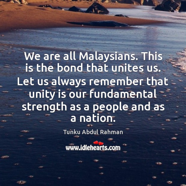 We are all Malaysians. This is the bond that unites us. Let Tunku Abdul Rahman Picture Quote
