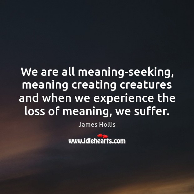 We are all meaning-seeking, meaning creating creatures and when we experience the James Hollis Picture Quote