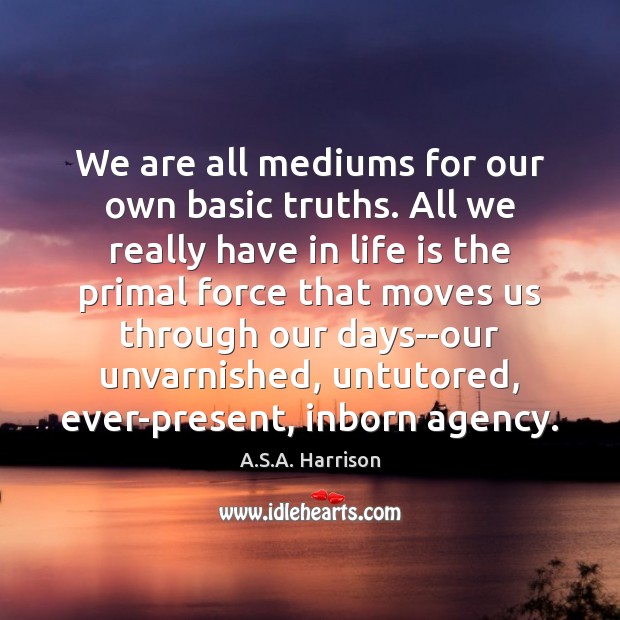 We are all mediums for our own basic truths. All we really A.S.A. Harrison Picture Quote