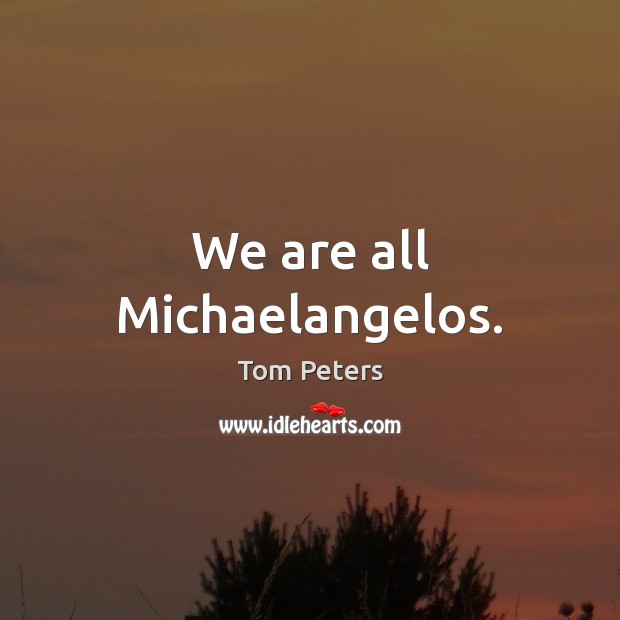 We are all Michaelangelos. Tom Peters Picture Quote