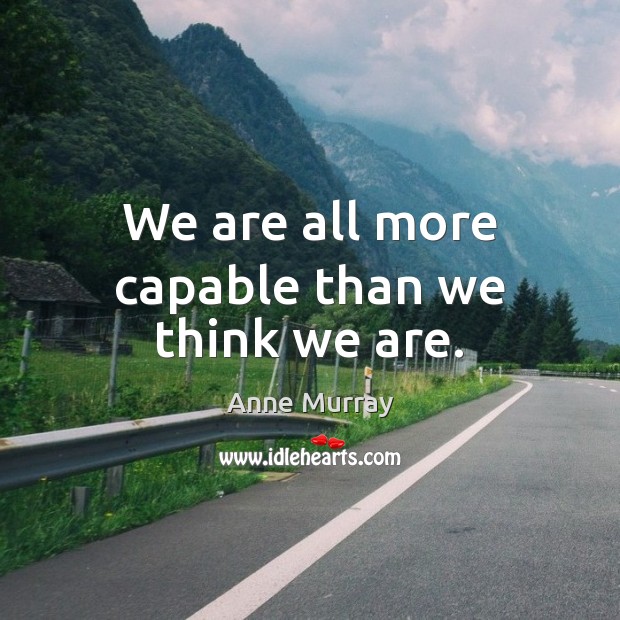 We are all more capable than we think we are. Anne Murray Picture Quote