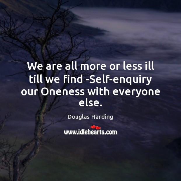 We are all more or less ill till we find -Self-enquiry our Oneness with everyone else. Douglas Harding Picture Quote