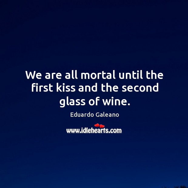 We are all mortal until the first kiss and the second glass of wine. Eduardo Galeano Picture Quote
