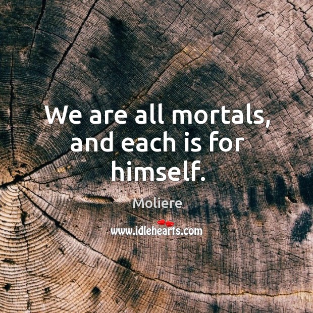We are all mortals, and each is for himself. Moliere Picture Quote
