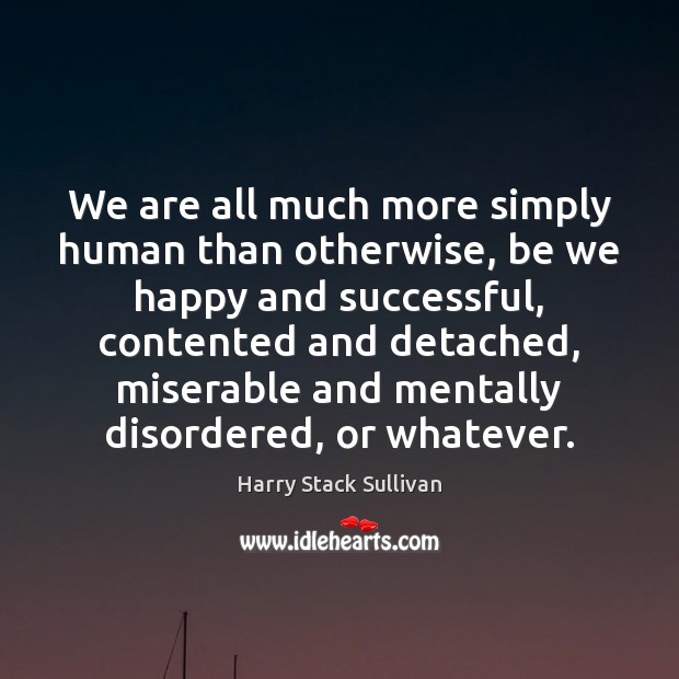 We are all much more simply human than otherwise, be we happy Harry Stack Sullivan Picture Quote