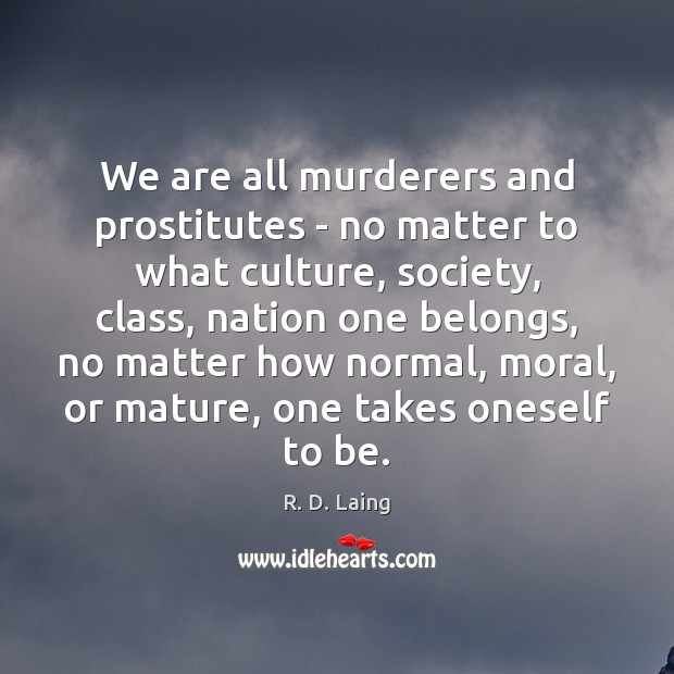 We are all murderers and prostitutes – no matter to what culture, R. D. Laing Picture Quote