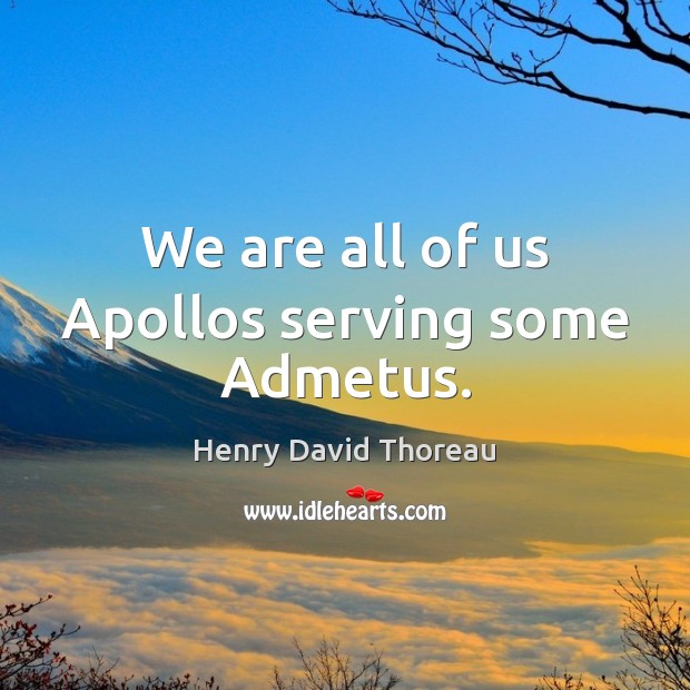 We are all of us Apollos serving some Admetus. Henry David Thoreau Picture Quote