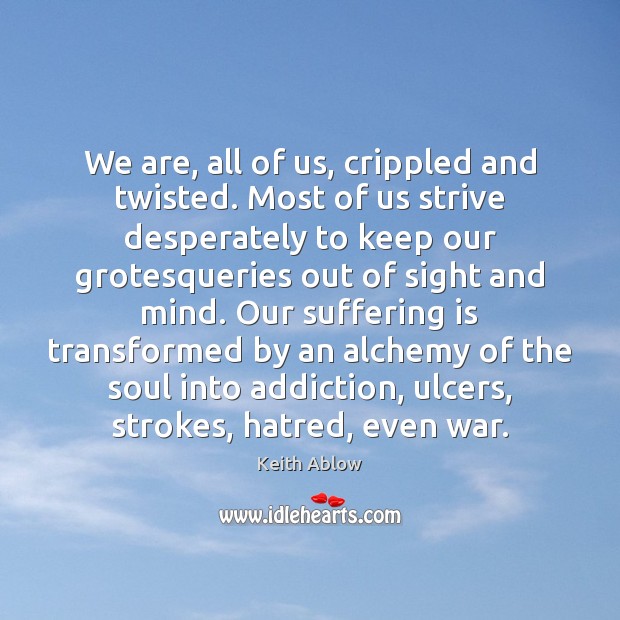 We are, all of us, crippled and twisted. Most of us strive 