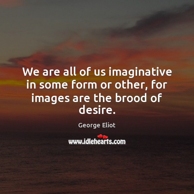 We are all of us imaginative in some form or other, for images are the brood of desire. Image