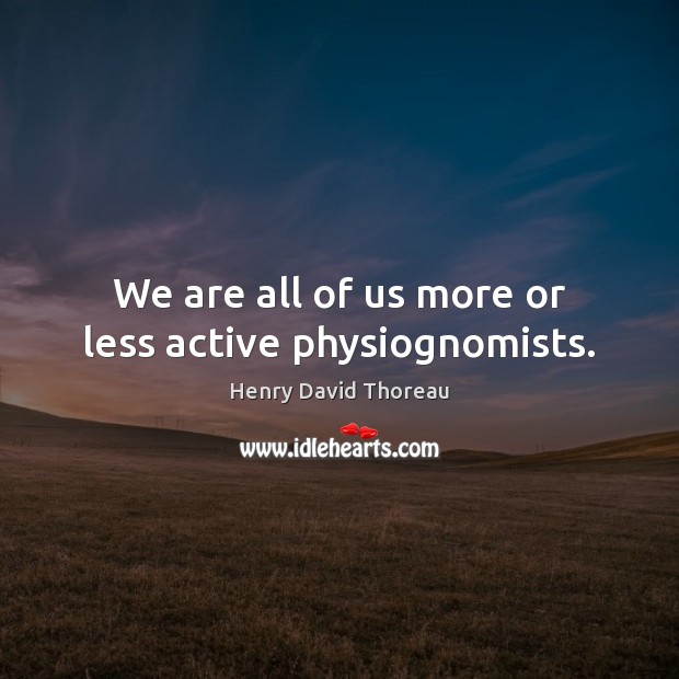 We are all of us more or less active physiognomists. Henry David Thoreau Picture Quote