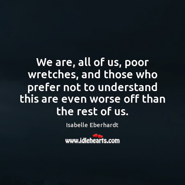 We are, all of us, poor wretches, and those who prefer not 