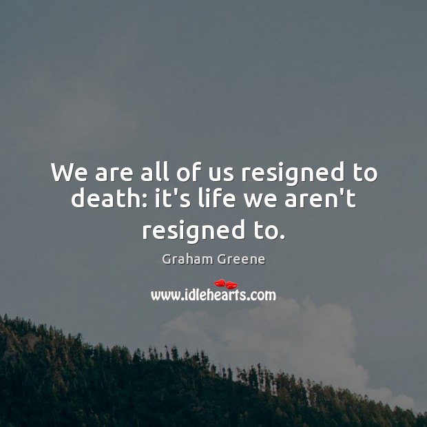 We are all of us resigned to death: it’s life we aren’t resigned to. Image