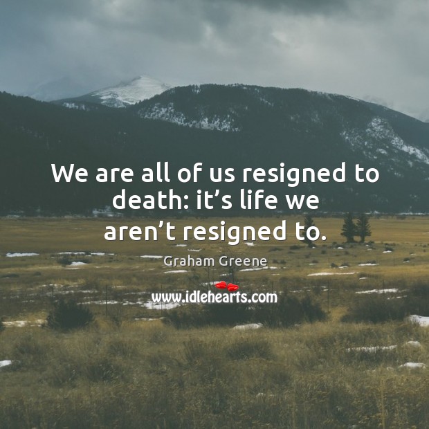 We are all of us resigned to death: it’s life we aren’t resigned to. Graham Greene Picture Quote