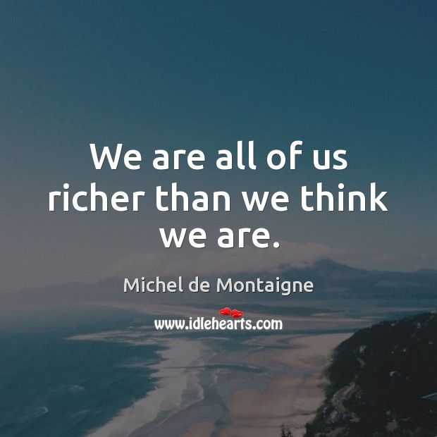 We are all of us richer than we think we are. Image