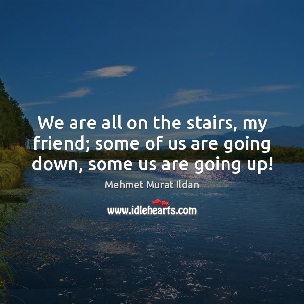 We are all on the stairs, my friend; some of us are going down, some us are going up! Image