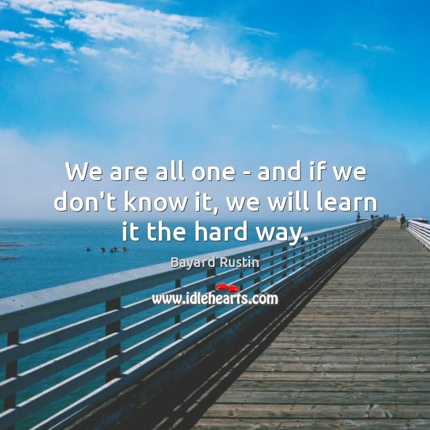 We are all one – and if we don’t know it, we will learn it the hard way. Bayard Rustin Picture Quote