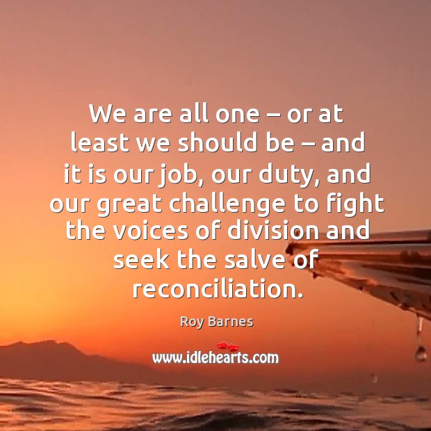 We are all one – or at least we should be – and it is our job Challenge Quotes Image