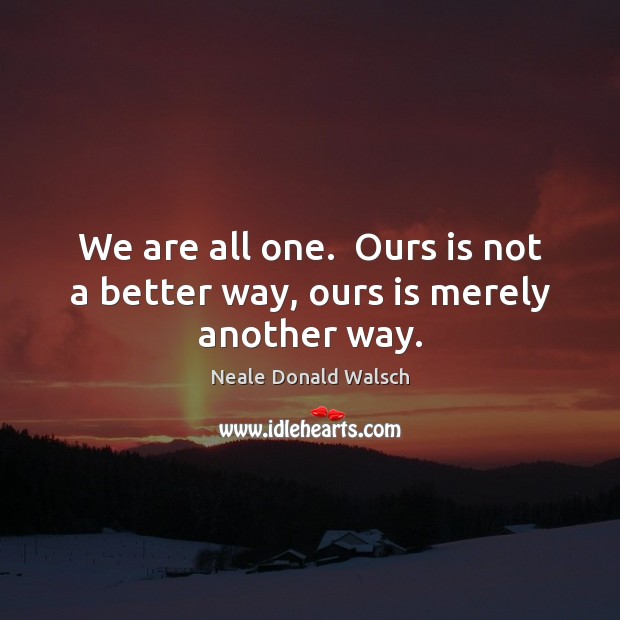 We are all one.  Ours is not a better way, ours is merely another way. Image