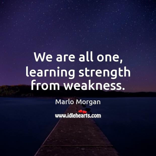 We are all one, learning strength from weakness. Marlo Morgan Picture Quote