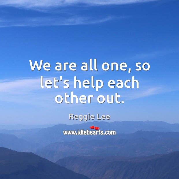 We are all one, so let’s help each other out. Reggie Lee Picture Quote