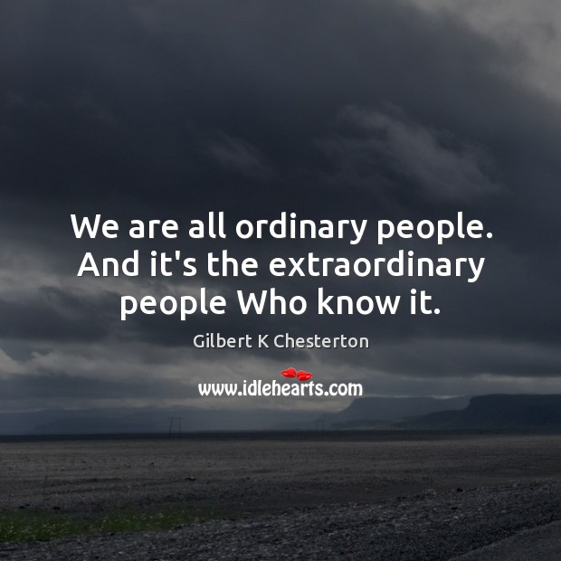 We are all ordinary people. And it’s the extraordinary people Who know it. Gilbert K Chesterton Picture Quote