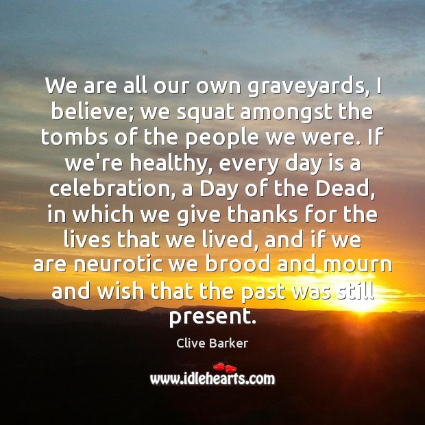 We are all our own graveyards, I believe; we squat amongst the Clive Barker Picture Quote