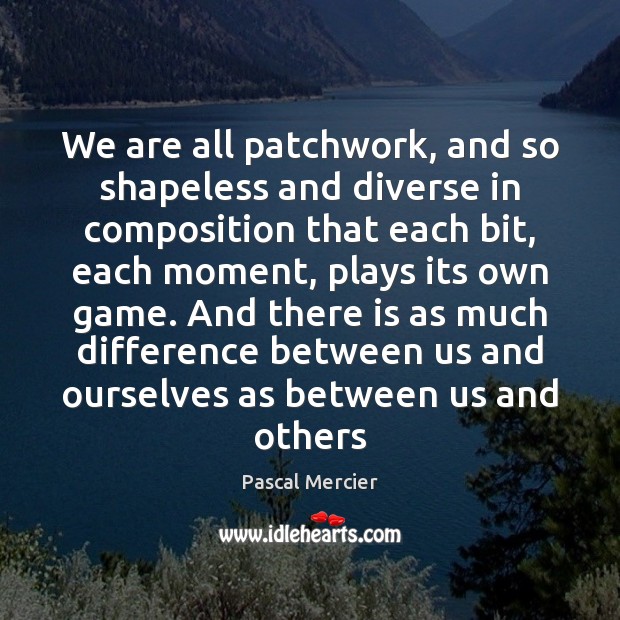 We are all patchwork, and so shapeless and diverse in composition that Pascal Mercier Picture Quote