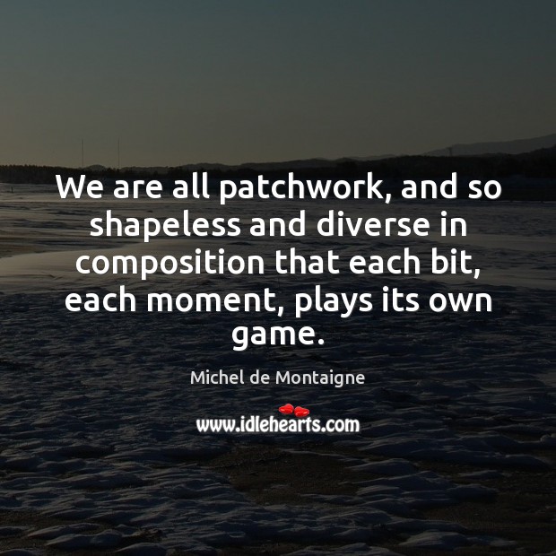 We are all patchwork, and so shapeless and diverse in composition that Michel de Montaigne Picture Quote