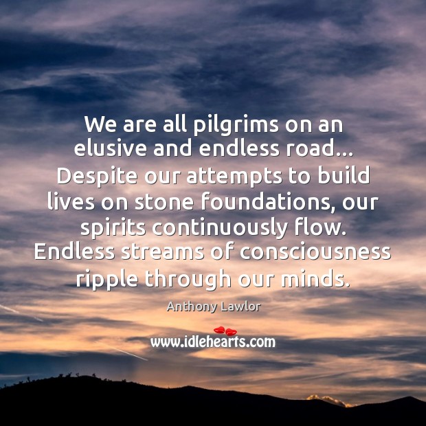 We are all pilgrims on an elusive and endless road… Despite our 