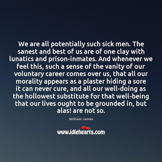 We are all potentially such sick men. The sanest and best of William James Picture Quote