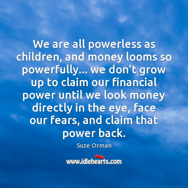 We are all powerless as children, and money looms so powerfully… we 