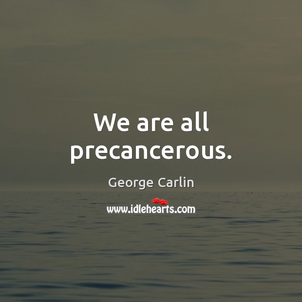 We are all precancerous. George Carlin Picture Quote