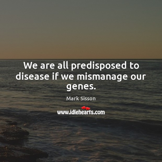We are all predisposed to disease if we mismanage our genes. Mark Sisson Picture Quote