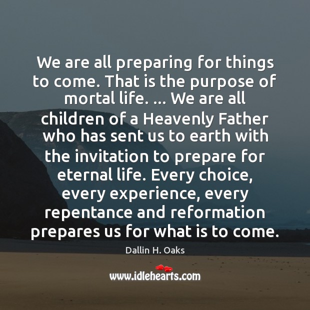 We are all preparing for things to come. That is the purpose Dallin H. Oaks Picture Quote