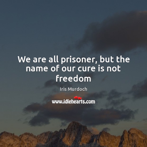 We are all prisoner, but the name of our cure is not freedom Image