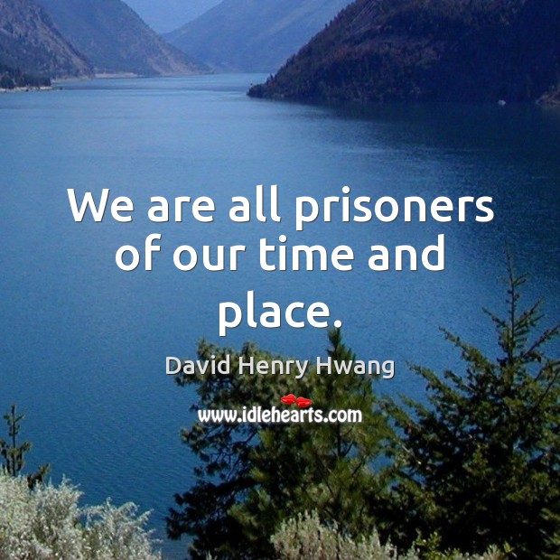 We are all prisoners of our time and place. David Henry Hwang Picture Quote
