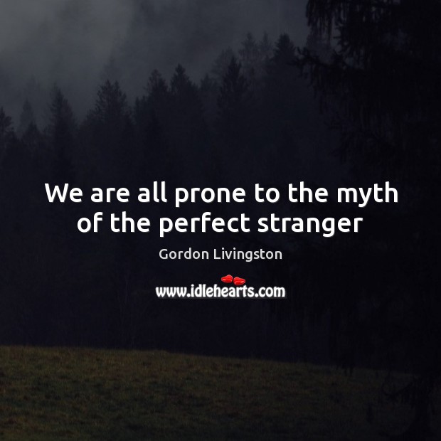 We are all prone to the myth of the perfect stranger Gordon Livingston Picture Quote