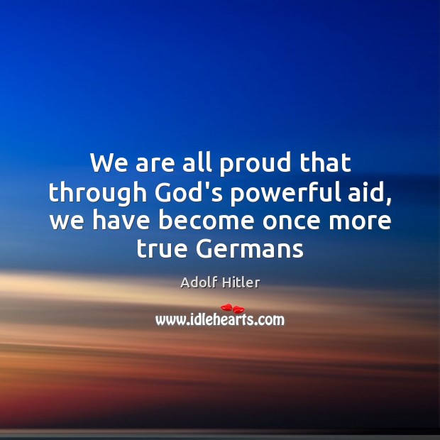 We are all proud that through God’s powerful aid, we have become once more true Germans Adolf Hitler Picture Quote